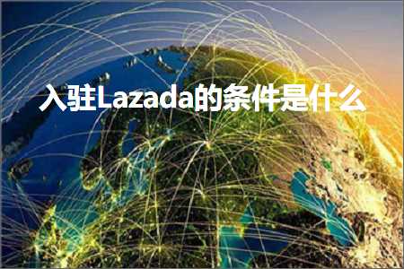 璺ㄥ鐢靛晢鐭ヨ瘑:鍏ラ┗Lazada鐨勬潯浠舵槸浠€涔? width=