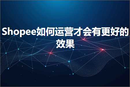 璺ㄥ鐢靛晢鐭ヨ瘑:Shopee濡備綍杩愯惀鎵嶄細鏈夋洿濂界殑鏁堟灉