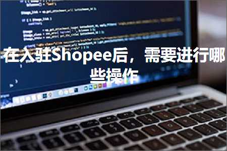 跨境电商知识:在入驻Shopee后，需要进行哪些操作