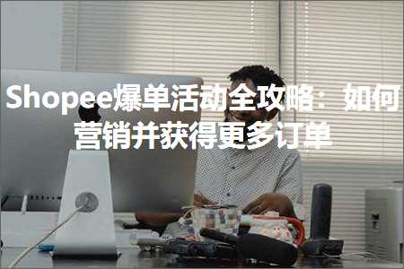 跨境电商知识:Shopee爆单活动全攻略：如何营销并获得更多订单