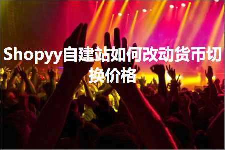 跨境电商知识:Shopyy自建站如何改动货币切换价格