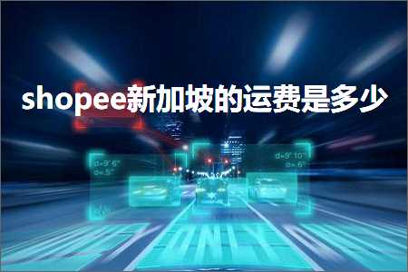 跨境电商知识:shopee新加坡的运费是多少