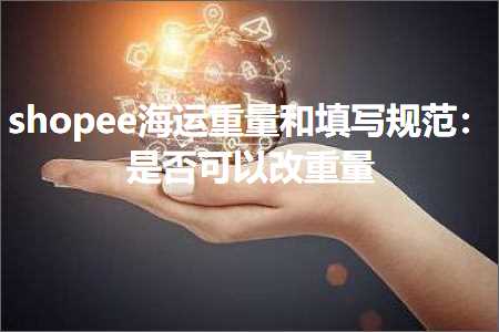 跨境电商知识:shopee海运重量和填写规范：是否可以改重量